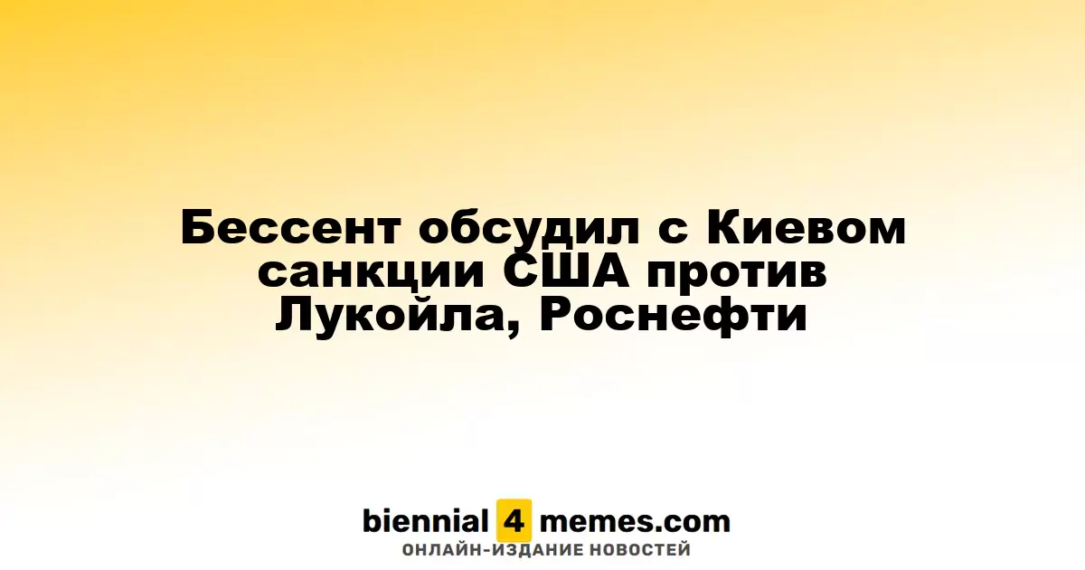 Бессент обсудил с украинским руководством санкции США против Лукойла и Роснефти