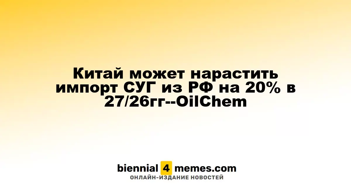 Китай может увеличить импорт сжиженного углеводородного газа из России на 20% в 2027 году — OilChem