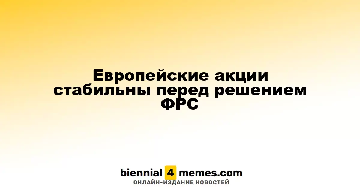 Европейские фондовые рынки остаются в спокойствии перед заседанием ФРС
