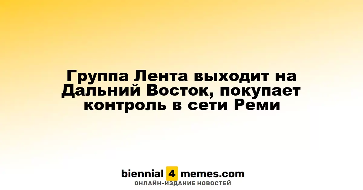 Группа Лента выходит на Дальний Восток, покупает контроль в сети Реми