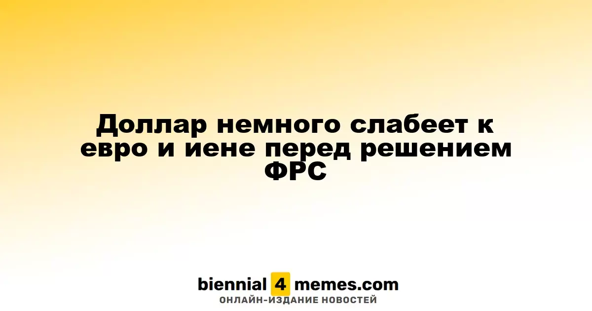 Доллар слегка ослабевает по отношению к евро и иене перед решением Федеральной резервной системы