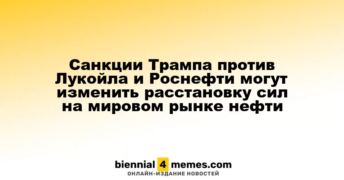 Санкции Трампа против Лукойла и Роснефти могут изменить расстановку сил на мировом рынке нефти