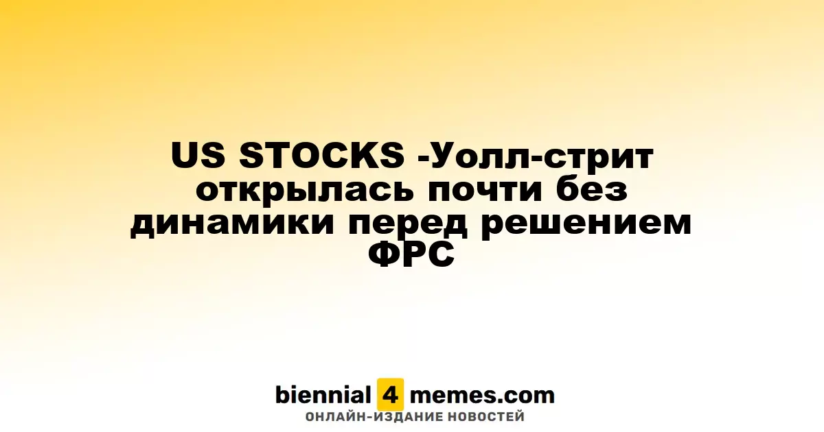 Фондовые рынки США - Уолл-стрит открылась с незначительными колебаниями перед решением Федеральной резервной системы