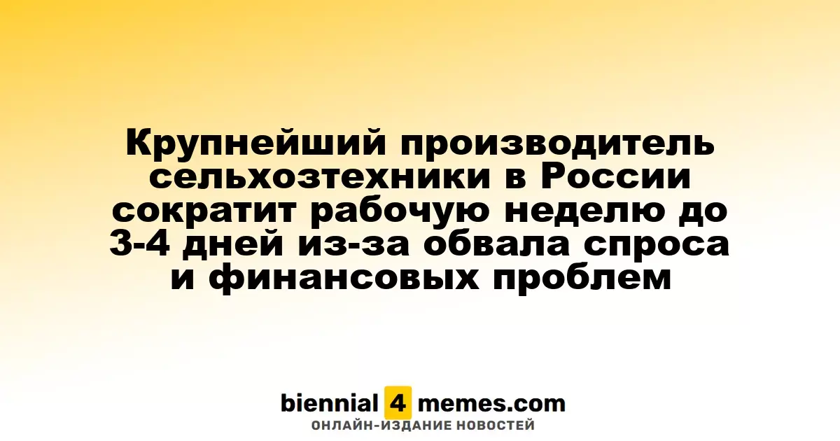 Ведущий производитель сельскохозяйственной техники в России уменьшит рабочую неделю до 3-4 дней из-за снижения спроса и финансовых трудностей