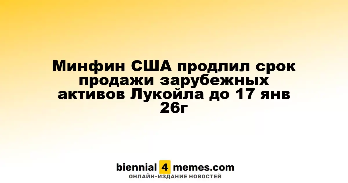 США продлили срок для продажи зарубежных активов Лукойла до 17 января 2026 года
