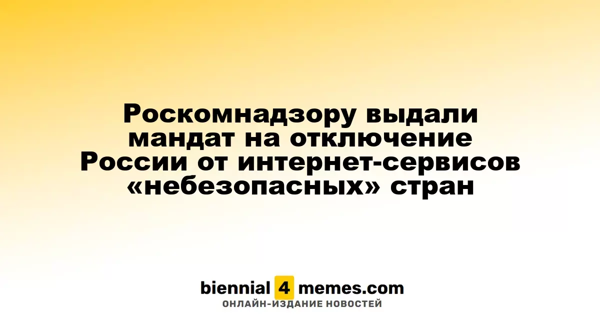 Роскомнадзору выдали мандат на отключение России от интернет-сервисов «небезопасных» стран