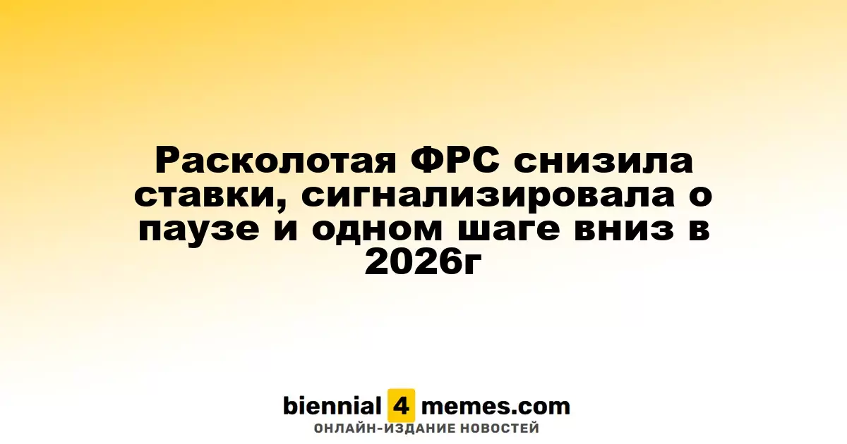 Разделенная ФРС понизила процентные ставки, указала на паузу и возможное снижение в 2026 году