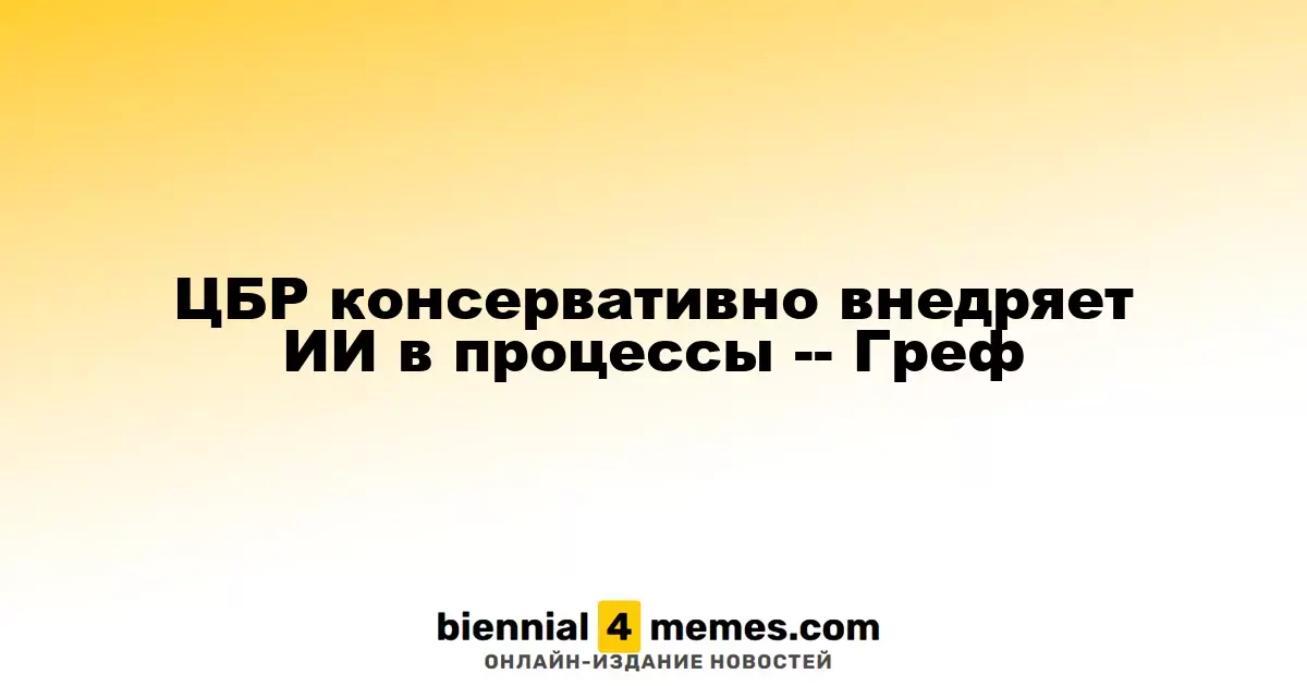 ЦБР консервативно внедряет ИИ в процессы -- Греф