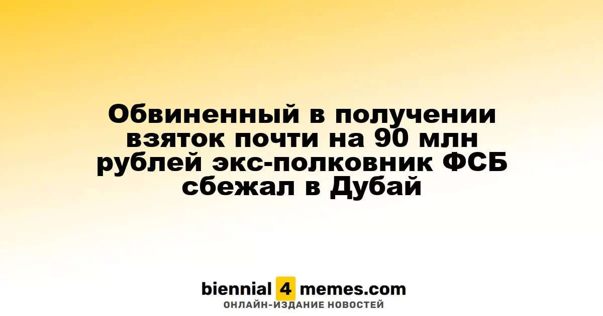 Экс-полковник ФСБ, обвиняемый в получении взяток почти на 90 млн рублей, сбежал в Дубай