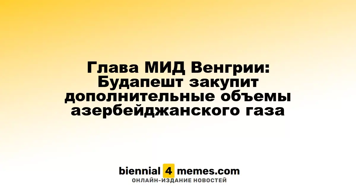 Министр иностранных дел Венгрии: Будапешт увеличит закупки газа из Азербайджана