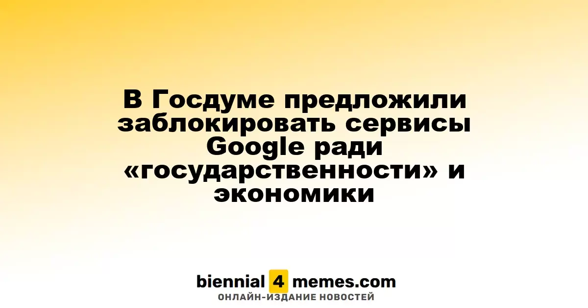 В Госдуме предложили заблокировать сервисы Google ради «государственности» и экономики