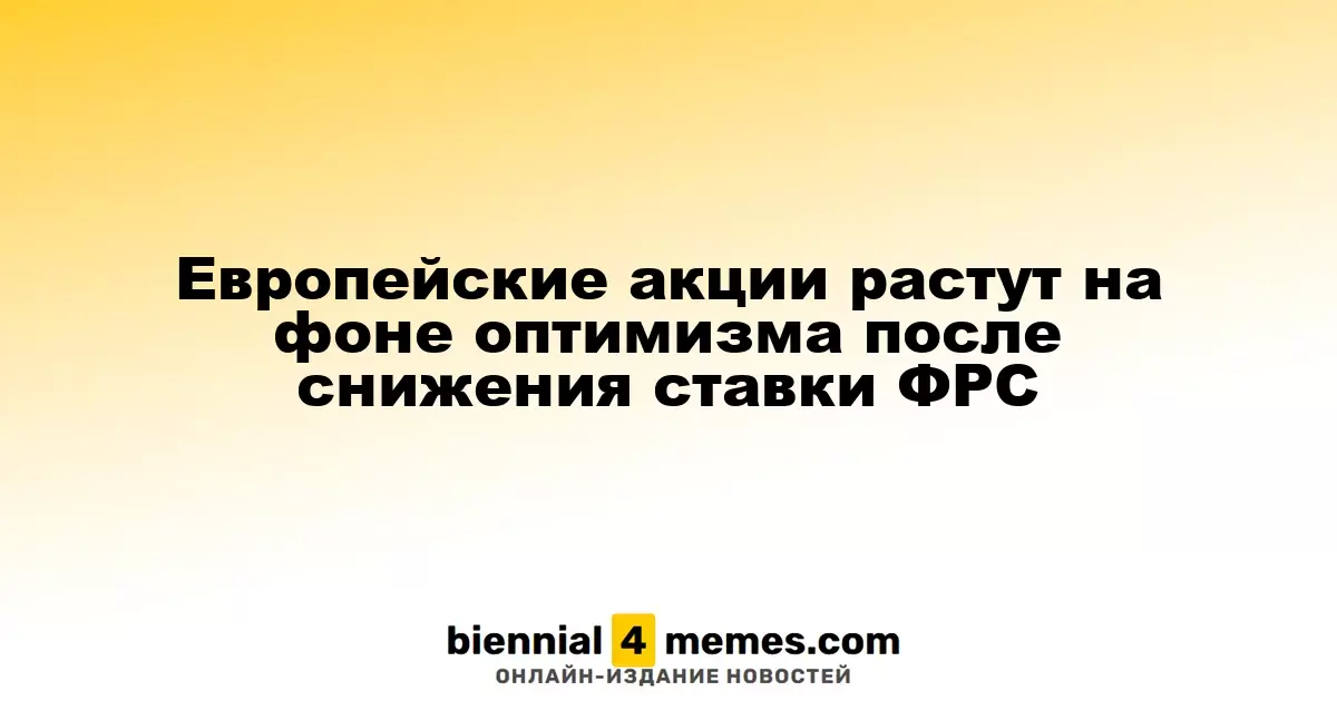 Европейские фондовые рынки растут на фоне оптимизма после снижения ключевой ставки ФРС