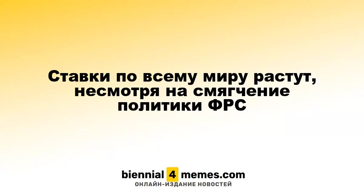Ставки по всему миру растут, несмотря на смягчение политики ФРС