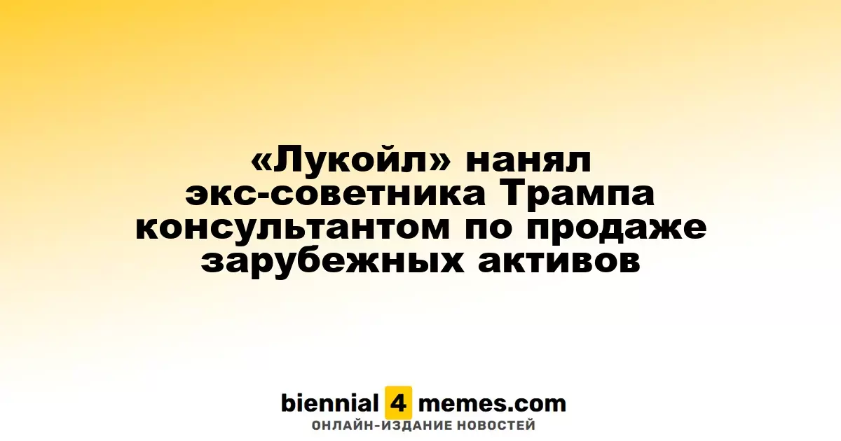 «Лукойл» привлек экс-советника Трампа для консалтинга по продаже международных активов