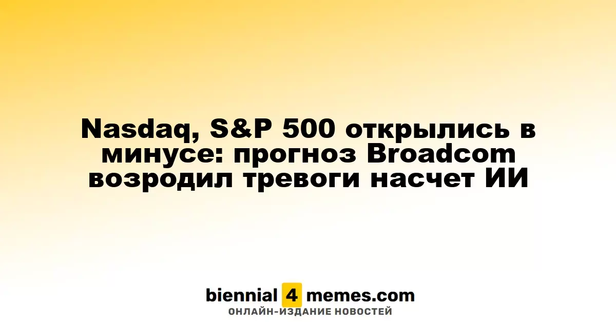 Nasdaq и S&P 500 начали торговлю с понижением: прогноз от Broadcom вызвал опасения по поводу ИИ