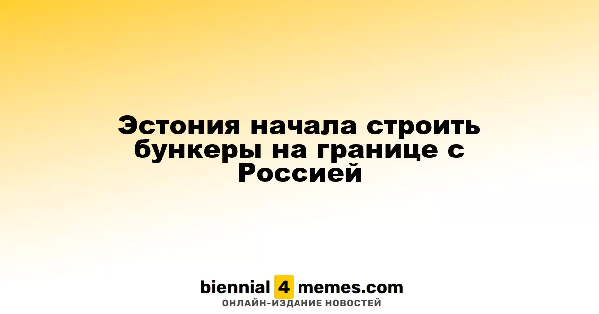Эстония приступила к строительству бункеров на границе с Россией