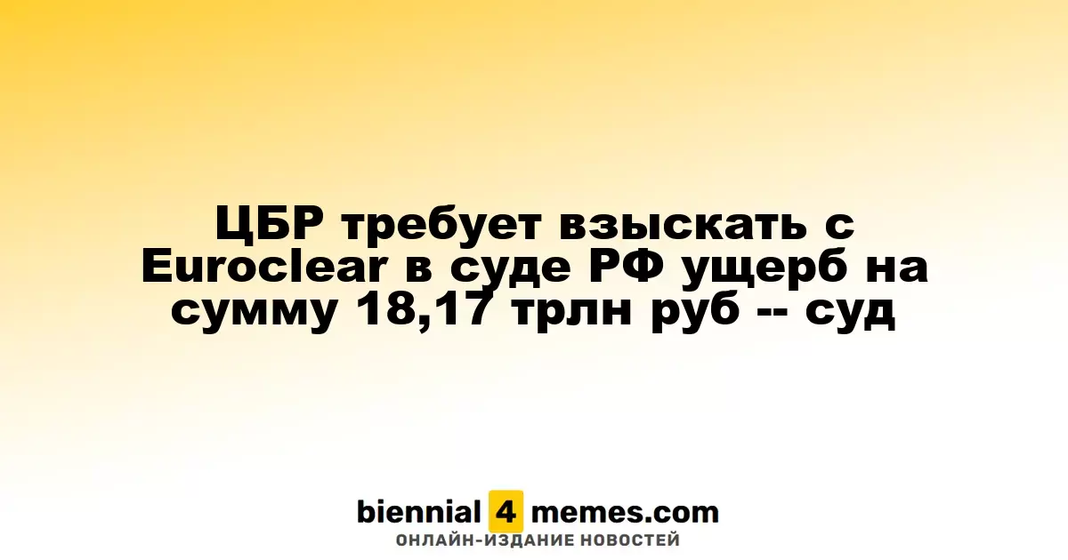 ЦБР требует взыскать с Euroclear в суде РФ ущерб на сумму 18,17 трлн руб -- суд