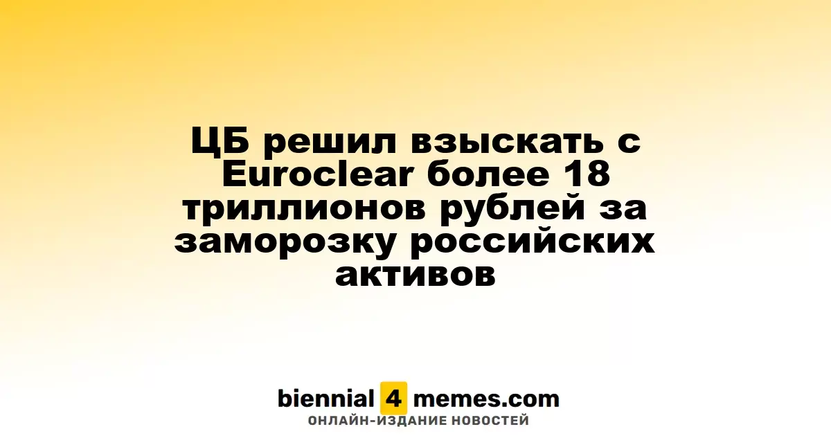 ЦБ решил взыскать с Euroclear более 18 триллионов рублей за заморозку российских активов