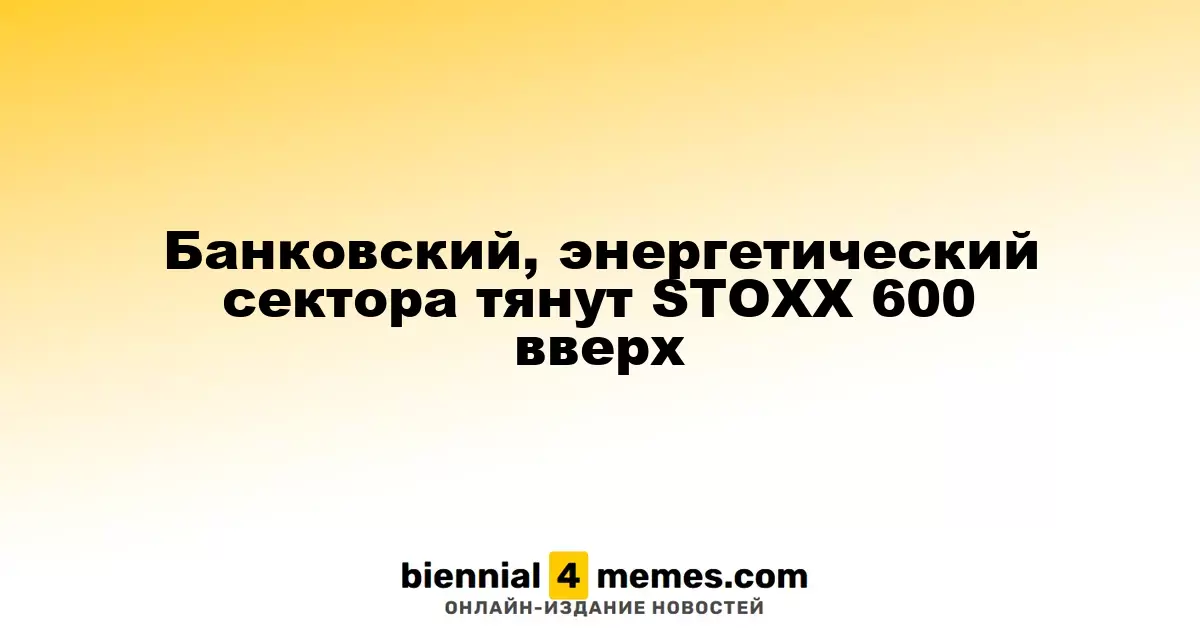 Секторы банков и энергетики способствуют росту индекса STOXX 600