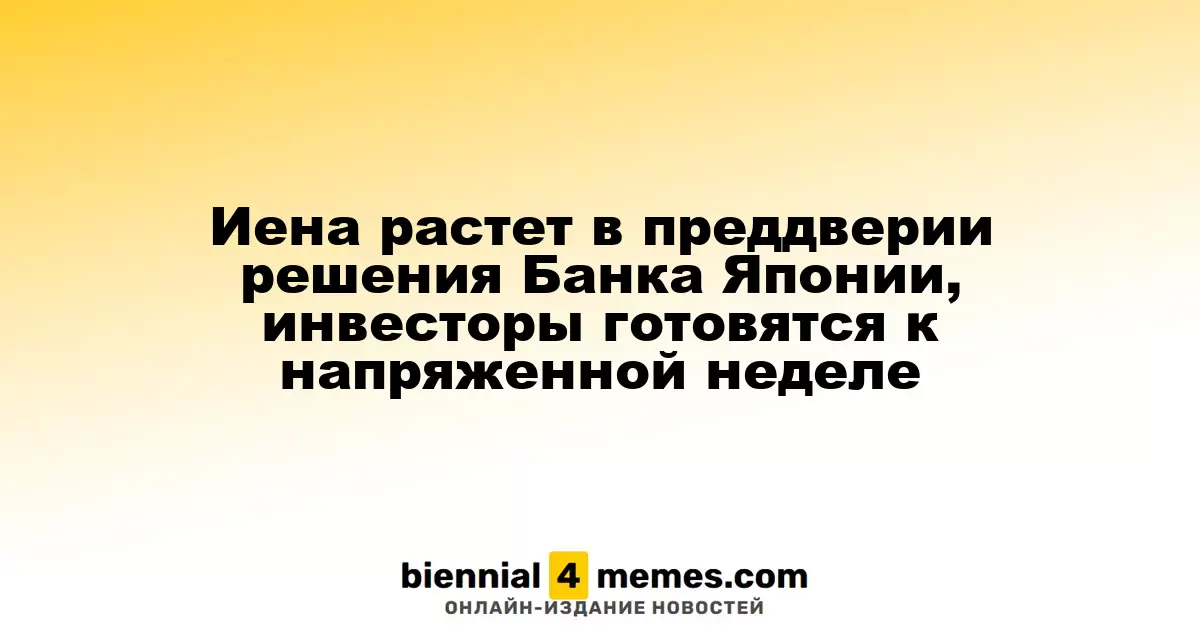 Иена растет в преддверии решения Банка Японии, инвесторы готовятся к напряженной неделе
