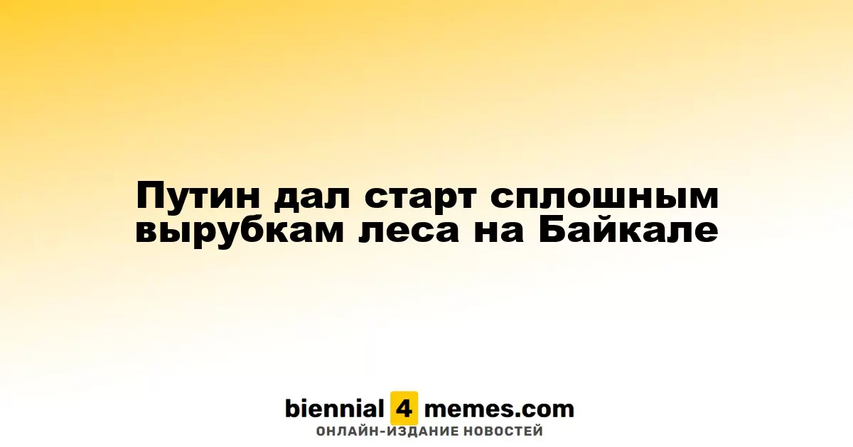 Путин одобрил массовые вырубки леса в районе Байкала