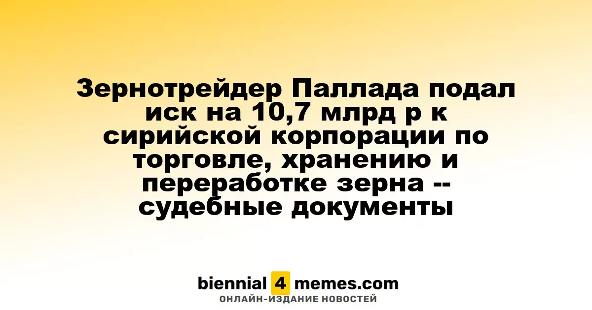 Зернотрейдер Паллада подал иск на 10,7 млрд рублей к сирийской зерновой корпорации, согласно судебным документам