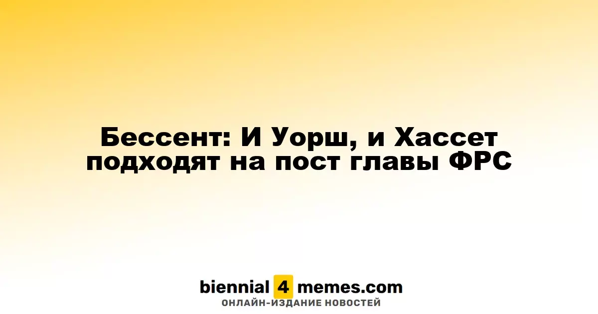 Бессент: Уорш и Хассет являются подходящими кандидатами на пост главы ФРС