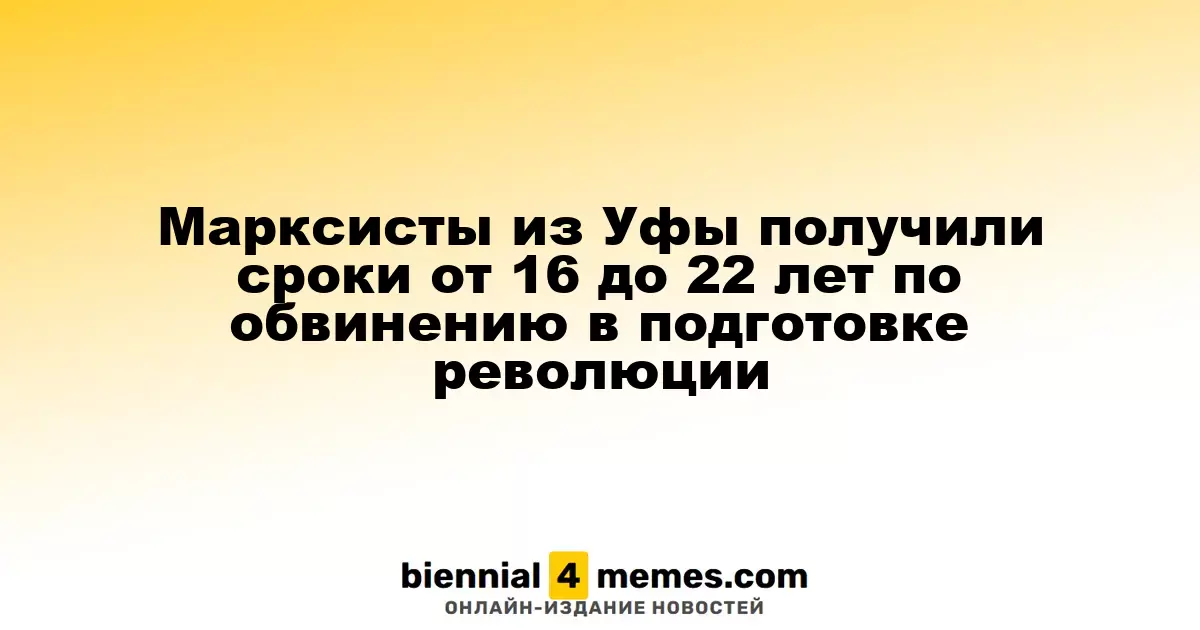 Уфимские марксисты получили от 16 до 22 лет тюремного заключения за подготовку революции
