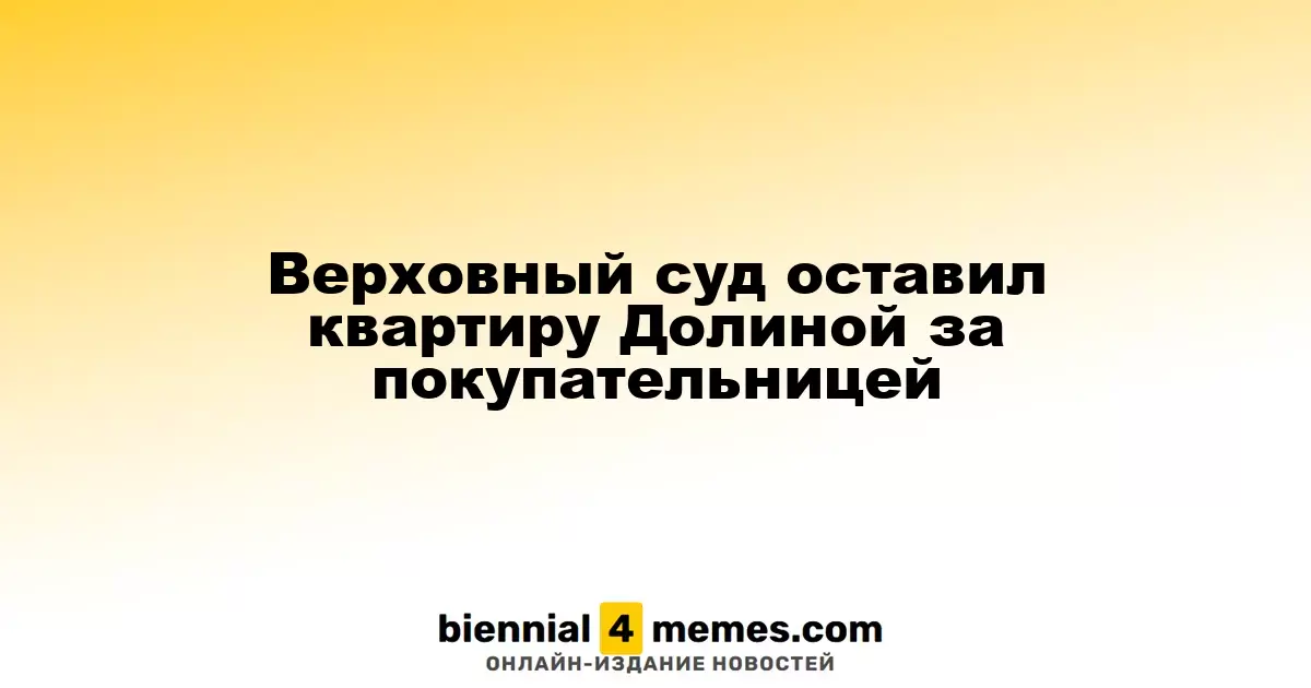 Высший суд подтвердил право собственности покупательницы на квартиру Долиной