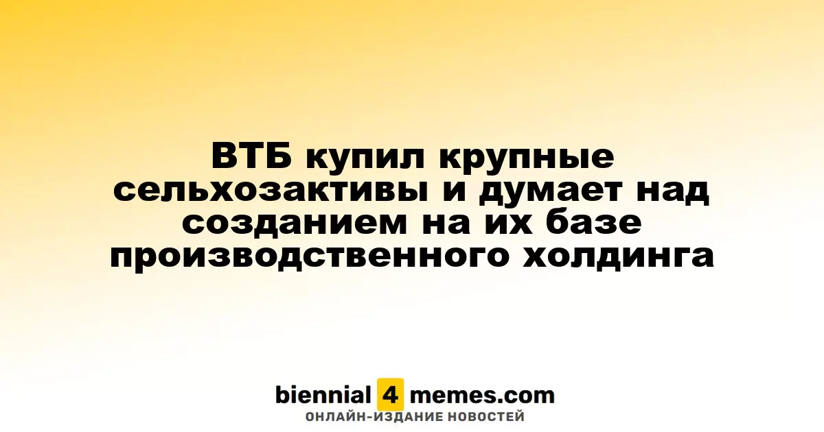 ВТБ приобрел значительные сельскохозяйственные активы и планирует создать на их основе холдинг