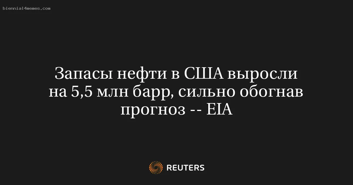 
								Запасы нефти в США выросли на 5,5 млн барр, сильно обогнав прогноз -- EIA			